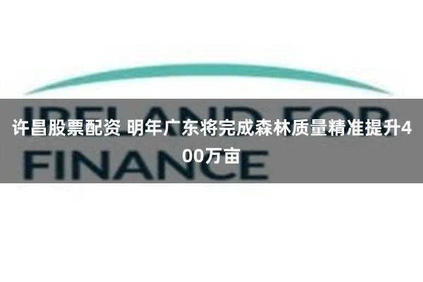 许昌股票配资 明年广东将完成森林质量精准提升400万亩