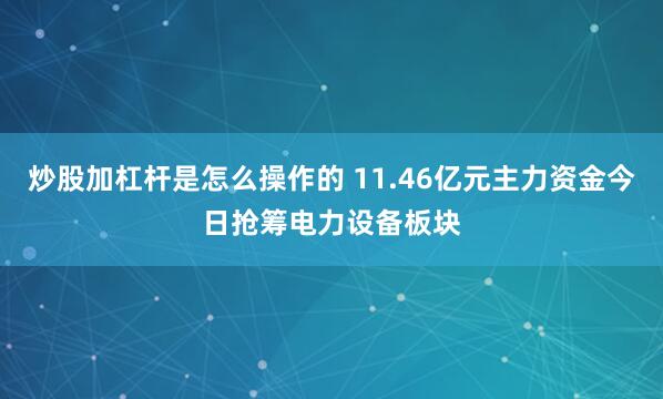 炒股加杠杆是怎么操作的 11.46亿元主力资金今日抢筹电力设备板块