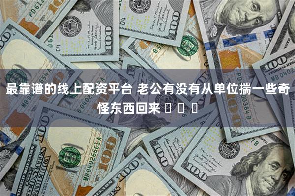 最靠谱的线上配资平台 老公有没有从单位揣一些奇怪东西回来 ​​​
