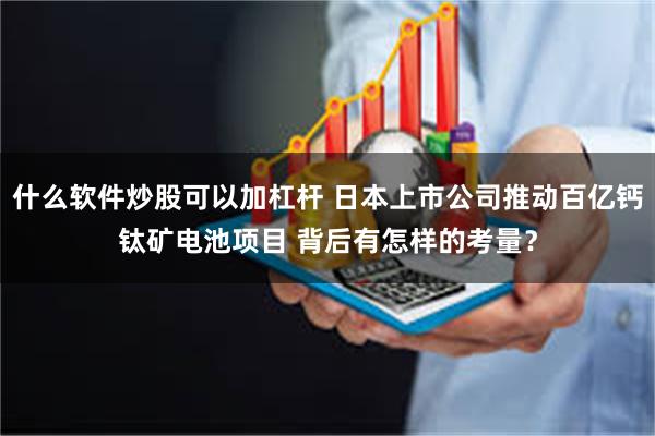 什么软件炒股可以加杠杆 日本上市公司推动百亿钙钛矿电池项目 背后有怎样的考量？