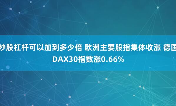 炒股杠杆可以加到多少倍 欧洲主要股指集体收涨 德国DAX30指数涨0.66%