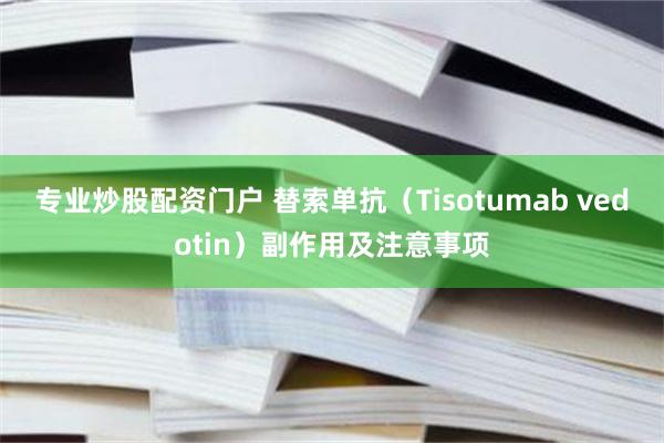 专业炒股配资门户 替索单抗（Tisotumab vedotin）副作用及注意事项