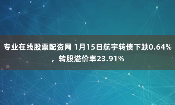 专业在线股票配资网 1月15日航宇转债下跌0.64%，转股溢价率23.91%