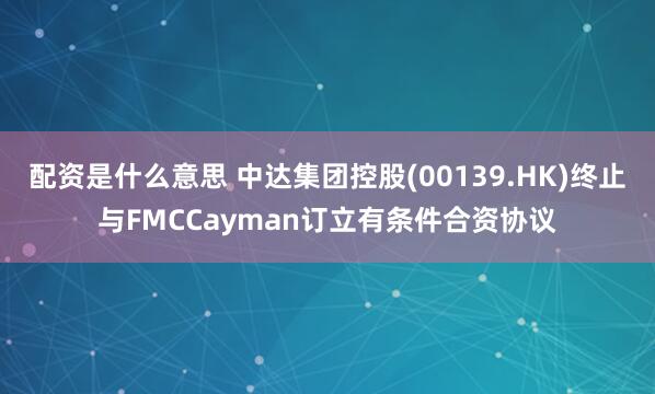 配资是什么意思 中达集团控股(00139.HK)终止与FMCCayman订立有条件合资协议