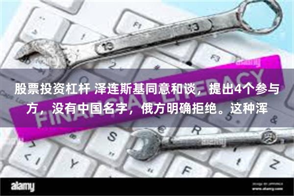 股票投资杠杆 泽连斯基同意和谈，提出4个参与方，没有中国名字，俄方明确拒绝。这种浑