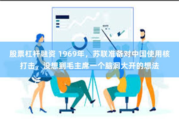 股票杠杆融资 1969年，苏联准备对中国使用核打击，没想到毛主席一个脑洞大开的想法