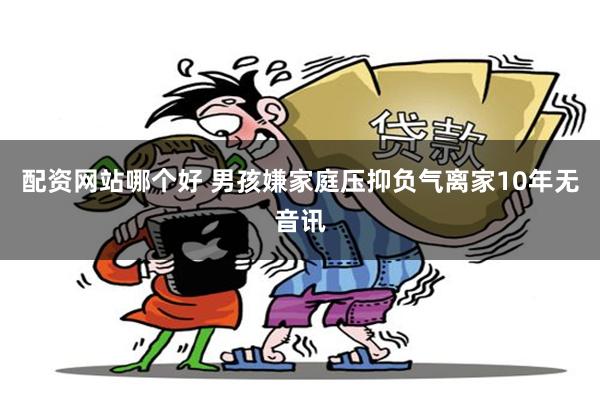 配资网站哪个好 男孩嫌家庭压抑负气离家10年无音讯
