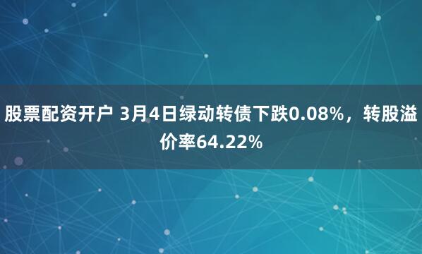 股票配资开户 3月4日绿动转债下跌0.08%，转股溢价率64.22%
