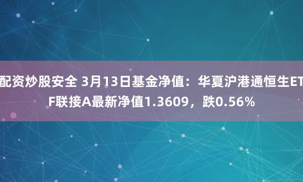 配资炒股安全 3月13日基金净值：华夏沪港通恒生ETF联接A最新净值1.3609，跌0.56%