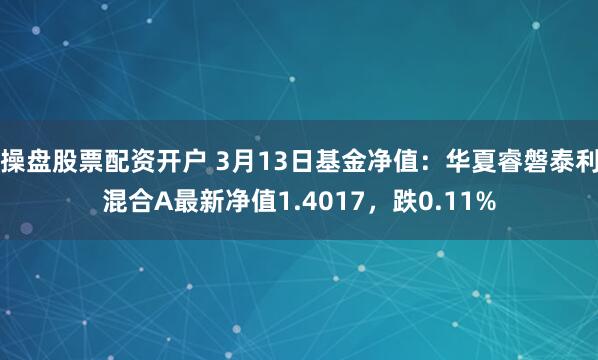 操盘股票配资开户 3月13日基金净值：华夏睿磐泰利混合A最新净值1.4017，跌0.11%