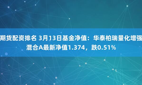期货配资排名 3月13日基金净值：华泰柏瑞量化增强混合A最新净值1.374，跌0.51%