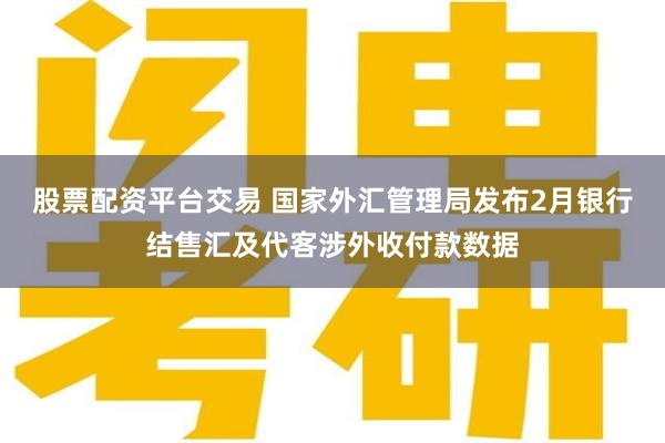 股票配资平台交易 国家外汇管理局发布2月银行结售汇及代客涉外收付款数据