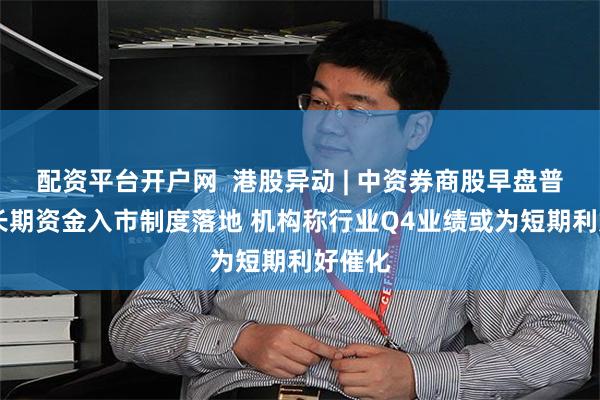 配资平台开户网  港股异动 | 中资券商股早盘普涨 中长期资金入市制度落地 机构称行业Q4业绩或为短期利好催化