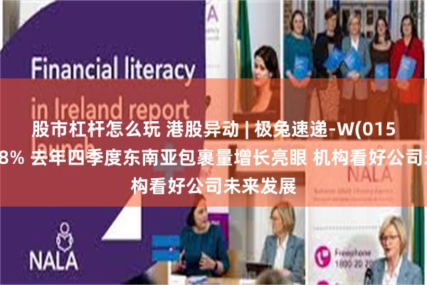股市杠杆怎么玩 港股异动 | 极兔速递-W(01519)涨超8% 去年四季度东南亚包裹量增长亮眼 机构看好公司未来发展