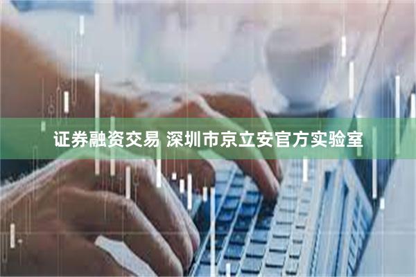 证券融资交易 深圳市京立安官方实验室