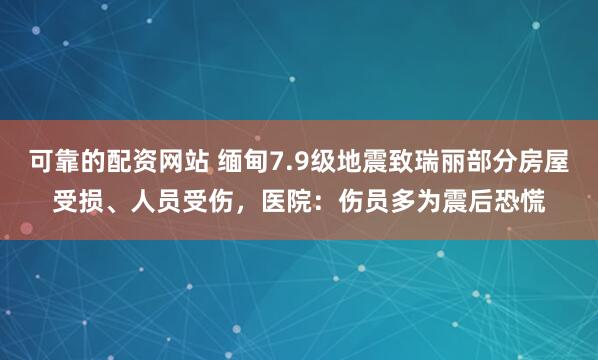 可靠的配资网站 缅甸7.9级地震致瑞丽部分房屋受损、人员受伤，医院：伤员多为震后恐慌