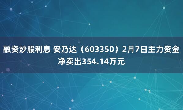 融资炒股利息 安乃达（603350）2月7日主力资金净卖出354.14万元