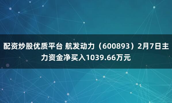 配资炒股优质平台 航发动力（600893）2月7日主力资金净买入1039.66万元