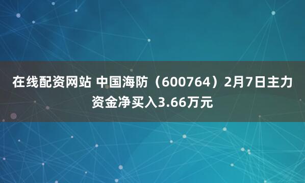 在线配资网站 中国海防（600764）2月7日主力资金净买入3.66万元