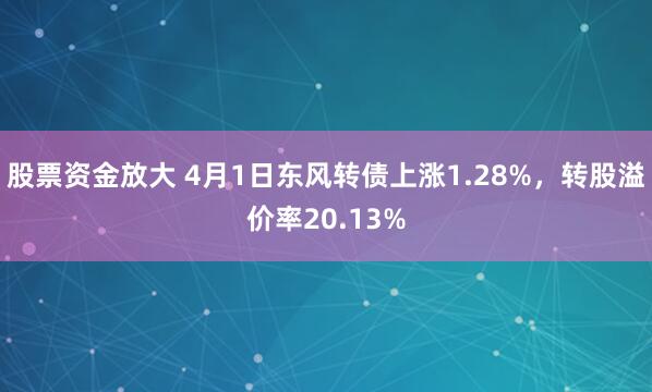 股票资金放大 4月1日东风转债上涨1.28%，转股溢价率20.13%