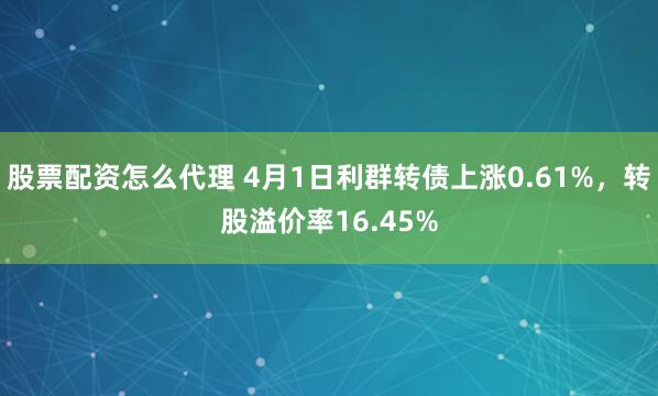 股票配资怎么代理 4月1日利群转债上涨0.61%，转股溢价率16.45%
