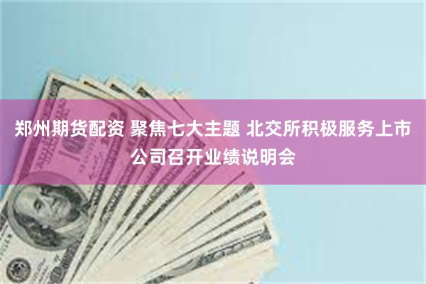 郑州期货配资 聚焦七大主题 北交所积极服务上市公司召开业绩说明会
