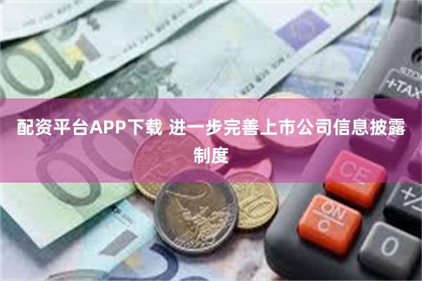配资平台APP下载 进一步完善上市公司信息披露制度