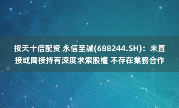 按天十倍配资 永信至誠(688244.SH)：未直接或間接持有深度求索股權 不存在業務合作