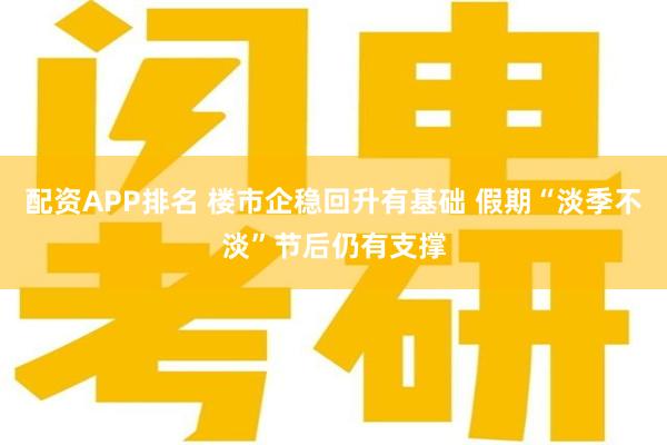 配资APP排名 楼市企稳回升有基础 假期“淡季不淡”节后仍有支撑