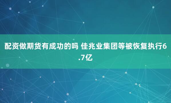 配资做期货有成功的吗 佳兆业集团等被恢复执行6.7亿
