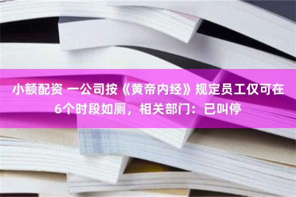 小额配资 一公司按《黄帝内经》规定员工仅可在6个时段如厕，相关部门：已叫停