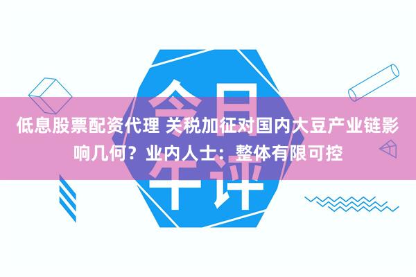低息股票配资代理 关税加征对国内大豆产业链影响几何？业内人士：整体有限可控