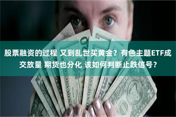 股票融资的过程 又到乱世买黄金？有色主题ETF成交放量 期货也分化 该如何判断止跌信号？