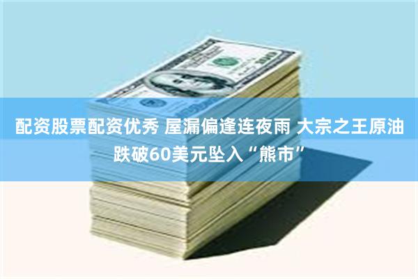 配资股票配资优秀 屋漏偏逢连夜雨 大宗之王原油跌破60美元坠入“熊市”