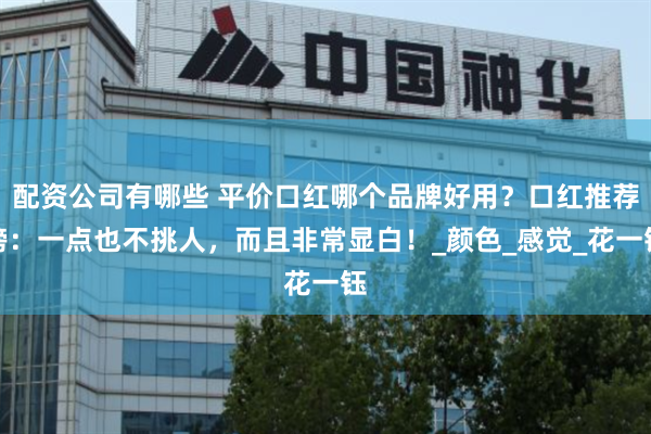配资公司有哪些 平价口红哪个品牌好用？口红推荐榜：一点也不挑人，而且非常显白！_颜色_感觉_花一钰