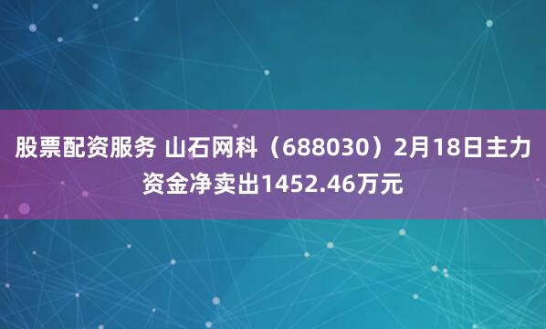 股票配资服务 山石网科（688030）2月18日主力资金净卖出1452.46万元