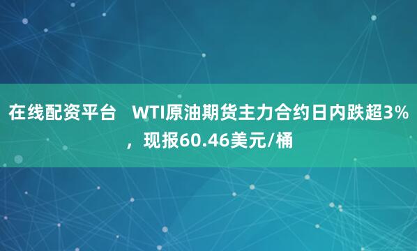 在线配资平台   WTI原油期货主力合约日内跌超3%，现报60.46美元/桶