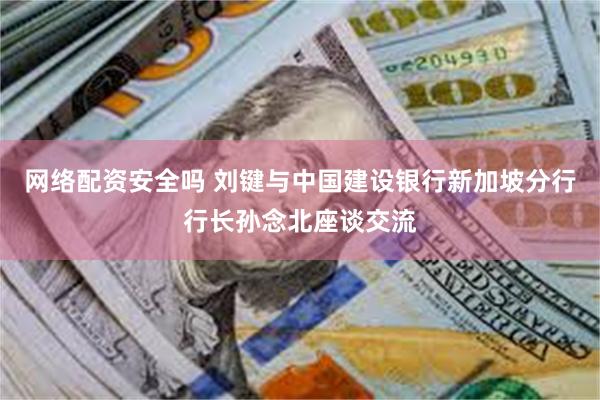 网络配资安全吗 刘键与中国建设银行新加坡分行行长孙念北座谈交流