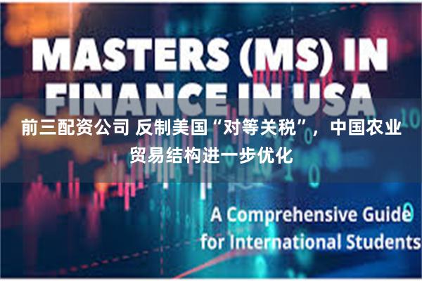 前三配资公司 反制美国“对等关税”，中国农业贸易结构进一步优化