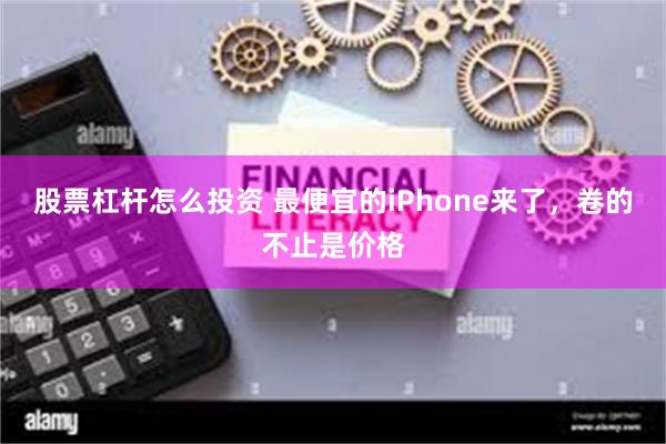 股票杠杆怎么投资 最便宜的iPhone来了，卷的不止是价格