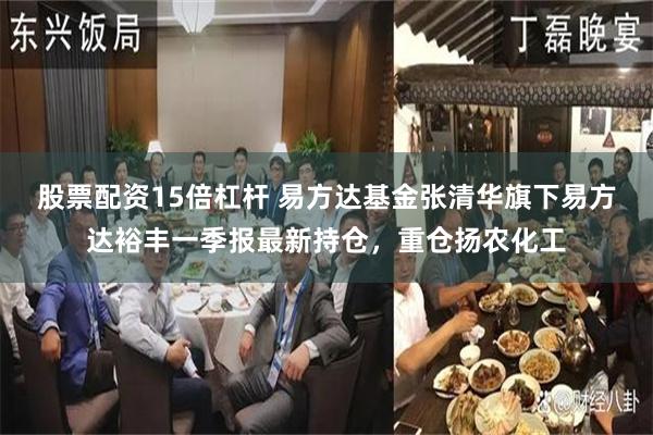 股票配资15倍杠杆 易方达基金张清华旗下易方达裕丰一季报最新持仓，重仓扬农化工