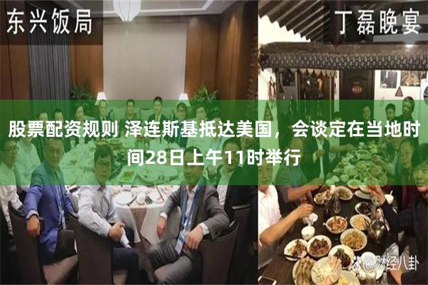 股票配资规则 泽连斯基抵达美国，会谈定在当地时间28日上午11时举行
