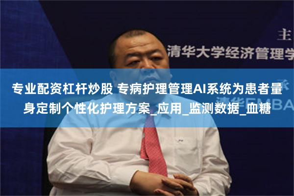 专业配资杠杆炒股 专病护理管理AI系统为患者量身定制个性化护理方案_应用_监测数据_血糖