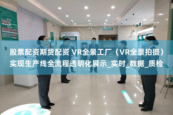 股票配资期货配资 VR全景工厂（VR全景拍摄）实现生产线全流程透明化展示_实时_数据_质检