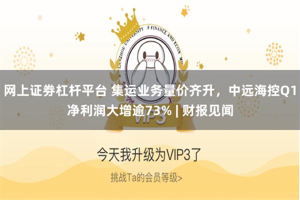 网上证劵杠杆平台 集运业务量价齐升，中远海控Q1净利润大增逾73% | 财报见闻