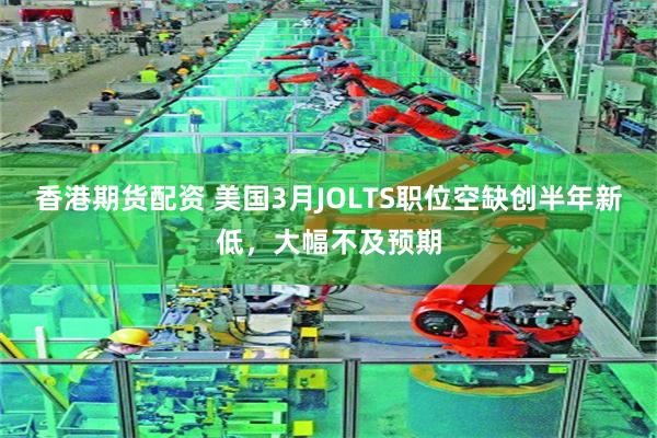 香港期货配资 美国3月JOLTS职位空缺创半年新低，大幅不及预期
