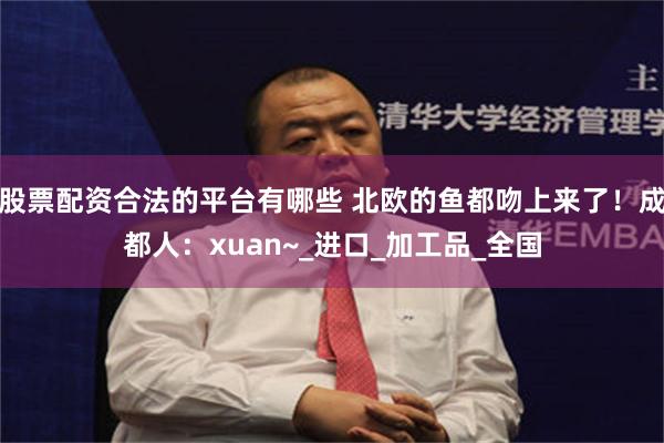 股票配资合法的平台有哪些 北欧的鱼都吻上来了！成都人：xuan~_进口_加工品_全国