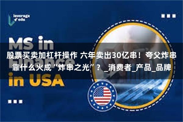 股票买卖加杠杆操作 六年卖出30亿串！夸父炸串靠什么火成“炸串之光”？_消费者_产品_品牌