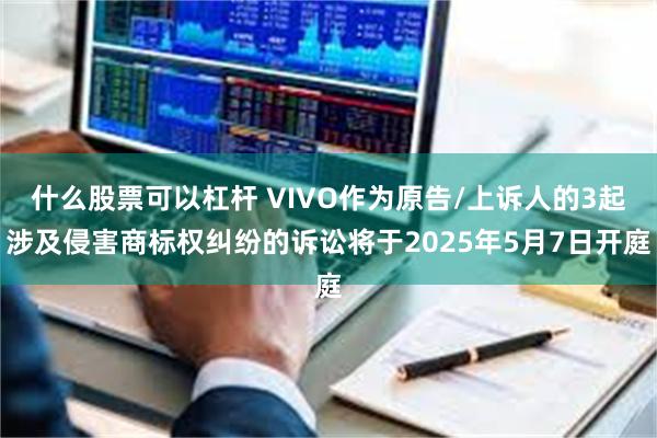 什么股票可以杠杆 VIVO作为原告/上诉人的3起涉及侵害商标权纠纷的诉讼将于2025年5月7日开庭