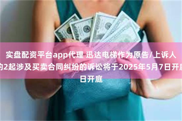实盘配资平台app代理 迅达电梯作为原告/上诉人的2起涉及买卖合同纠纷的诉讼将于2025年5月7日开庭